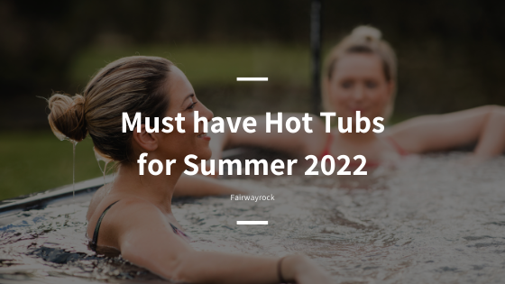 Must have Hot Tubs for Summer 2022