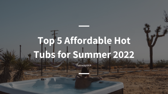Top 5 Affordable Hot Tubs for Summer 2022