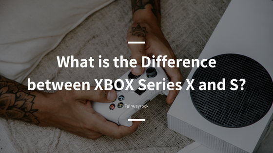 What is the Difference between XBOX Series X and S- Fairwayrock