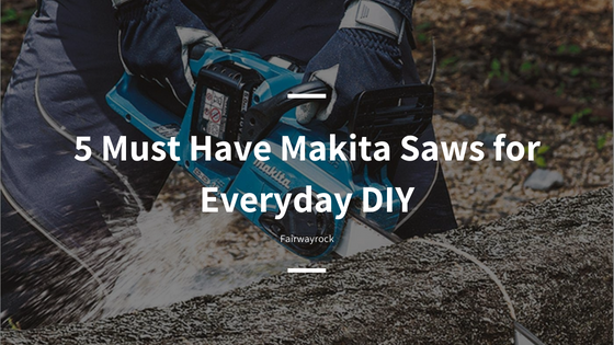 5 Must Have Makita Saws for Everyday DIY